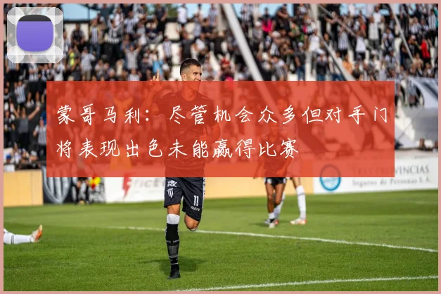 蒙哥马利：尽管机会众多但对手门将表现出色未能赢得比赛