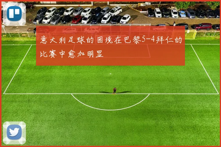 意大利足球的困境在巴黎5-4拜仁的比赛中愈加明显