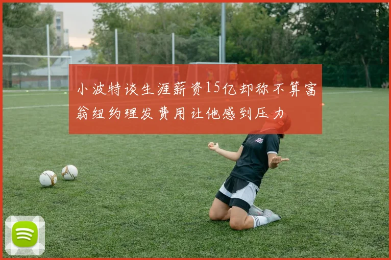 小波特谈生涯薪资15亿却称不算富翁纽约理发费用让他感到压力