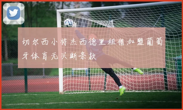 切尔西小将杰西德里租借加盟葡萄牙体育无买断条款