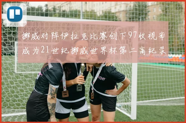 挪威对阵伊拉克比赛创下97收视率成为21世纪挪威世界杯第二高纪录
