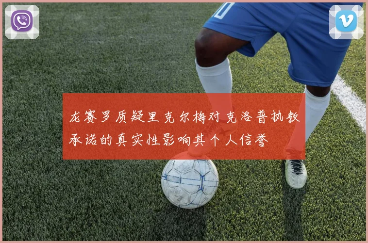 龙赛罗质疑里克尔梅对克洛普执教承诺的真实性影响其个人信誉