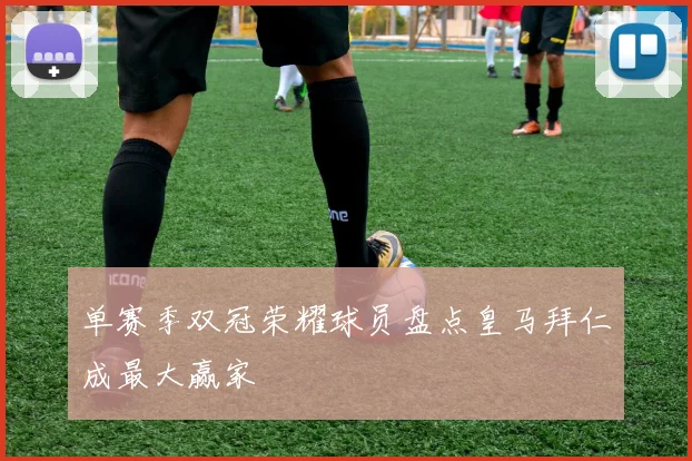 单赛季双冠荣耀球员盘点皇马拜仁成最大赢家