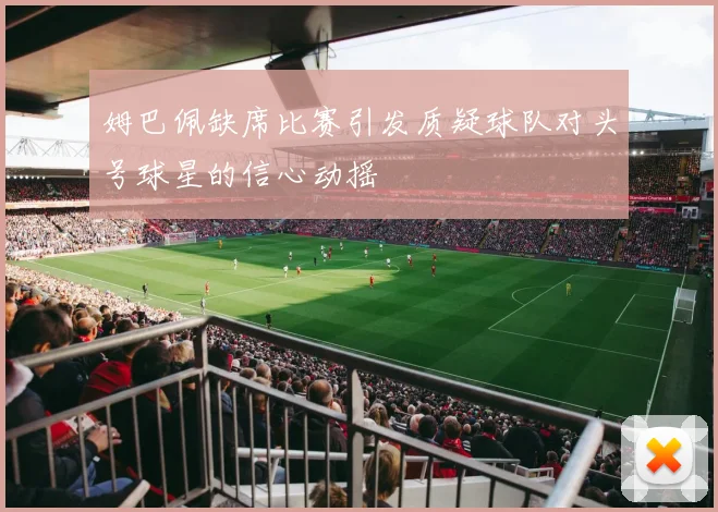 姆巴佩缺席比赛引发质疑球队对头号球星的信心动摇