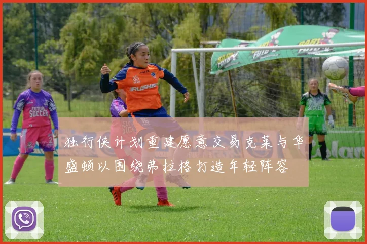 独行侠计划重建愿意交易克莱与华盛顿以围绕弗拉格打造年轻阵容