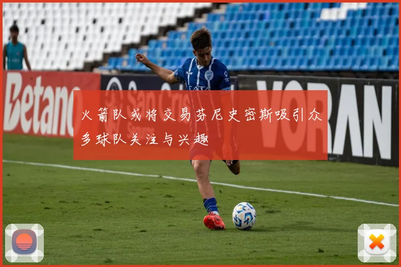 火箭队或将交易芬尼史密斯吸引众多球队关注与兴趣