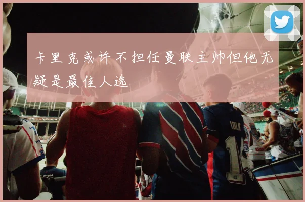 卡里克或许不担任曼联主帅但他无疑是最佳人选