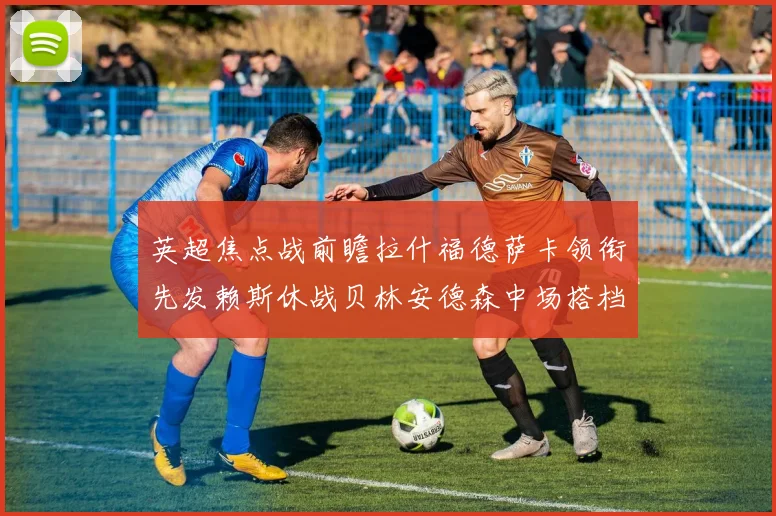 英超焦点战前瞻拉什福德萨卡领衔先发赖斯休战贝林安德森中场搭档