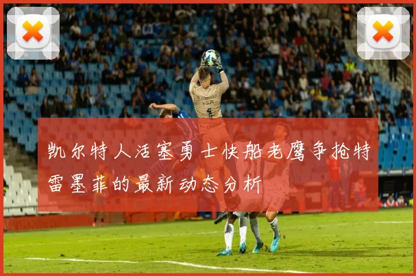 凯尔特人活塞勇士快船老鹰争抢特雷墨菲的最新动态分析