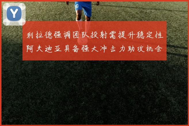 利拉德强调团队投射需提升稳定性阿夫迪亚具备强大冲击力助攻机会