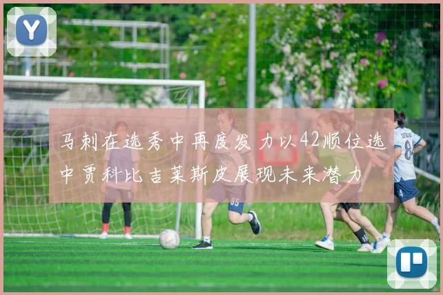 马刺在选秀中再度发力以42顺位选中贾科比吉莱斯皮展现未来潜力