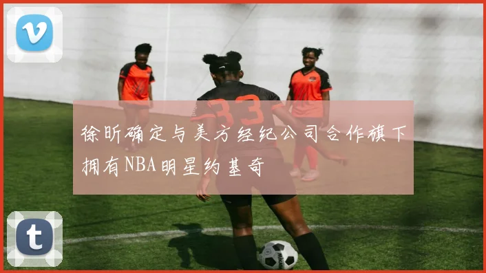 徐昕确定与美方经纪公司合作旗下拥有NBA明星约基奇
