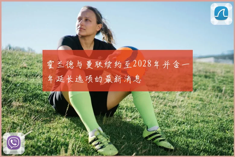 霍兰德与曼联续约至2028年并含一年延长选项的最新消息