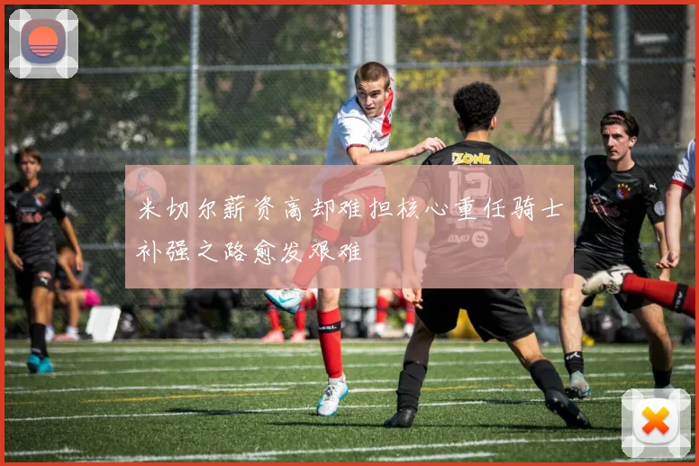 米切尔薪资高却难担核心重任骑士补强之路愈发艰难