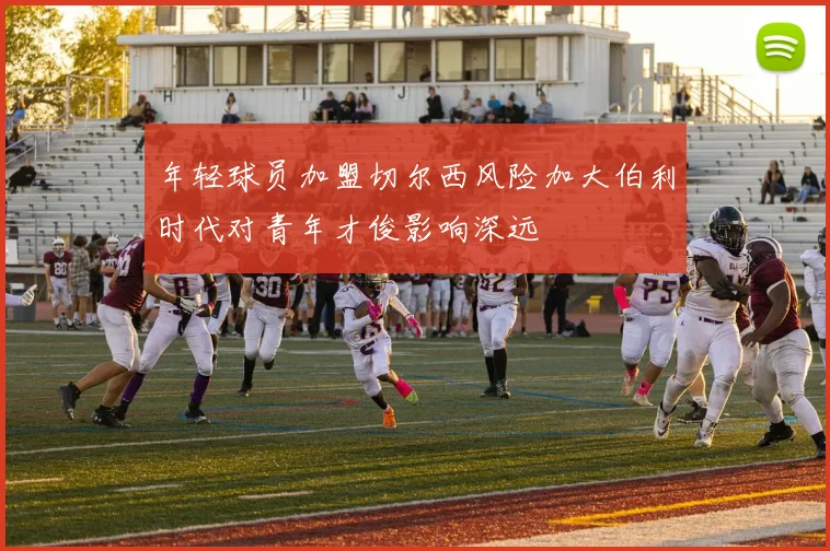 年轻球员加盟切尔西风险加大伯利时代对青年才俊影响深远