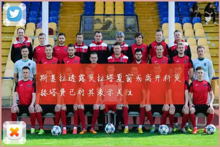 斯基拉透露莫拉塔夏窗或离开科莫赫塔费已对其表示关注