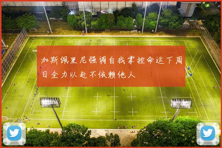 加斯佩里尼强调自我掌控命运下周日全力以赴不依赖他人