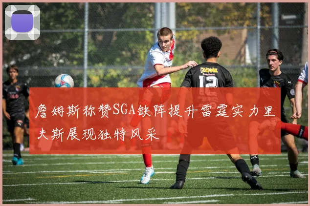 詹姆斯称赞SGA缺阵提升雷霆实力里夫斯展现独特风采