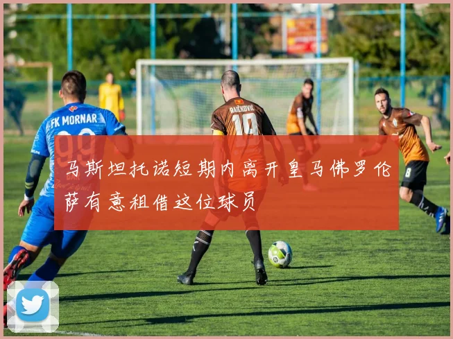 马斯坦托诺短期内离开皇马佛罗伦萨有意租借这位球员