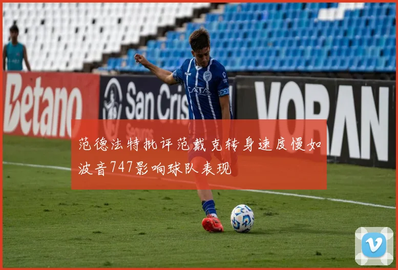 范德法特批评范戴克转身速度慢如波音747影响球队表现